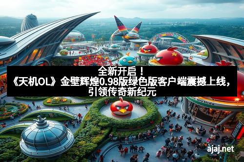 全新开启！《天机OL》金壁辉煌0.98版绿色版客户端震撼上线，引领传奇新纪元