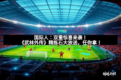 国际人：双重惊喜来袭！《武林外传》精炼石大放送，任你拿！